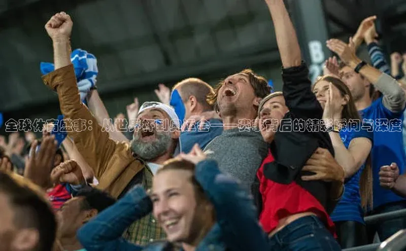 全球体育盛事：从世界杯到奥运会——赛事背后的精彩瞬间与深度